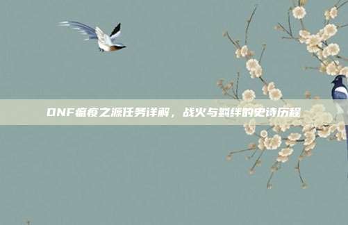 DNF瘟疫之源任务详解,战火与羁绊的史诗历程