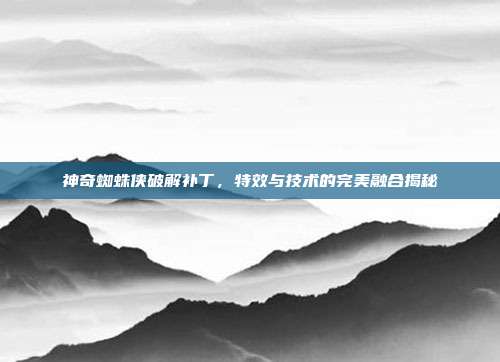 神奇蜘蛛侠破解补丁,特效与技术的完美融合揭秘