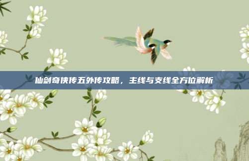 仙剑奇侠传五外传攻略,主线与支线全方位解析