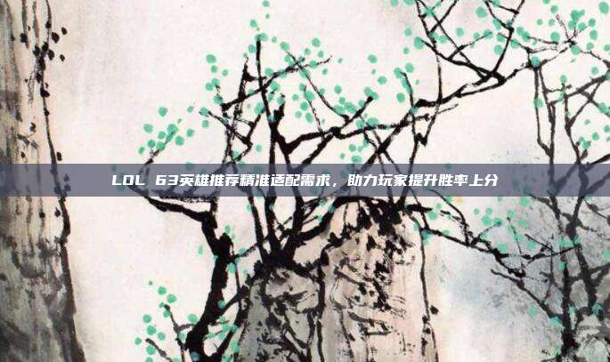 LOL 63英雄推荐精准适配需求,助力玩家提升胜率上分