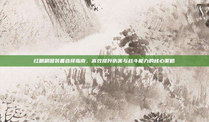 红眼刷图装备选择指南,高效提升伤害与战斗能力的核心策略