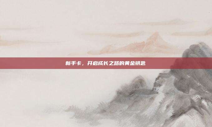 新手卡,开启成长之路的黄金钥匙