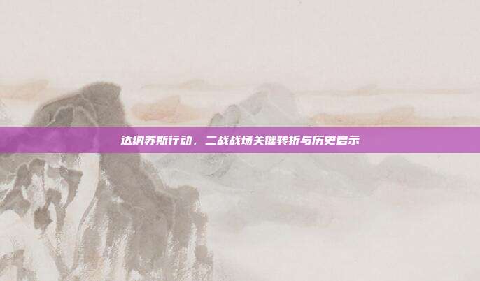 达纳苏斯行动,二战战场关键转折与历史启示