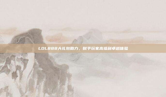 LOL888大礼包助力,赋予玩家高福利卓越体验