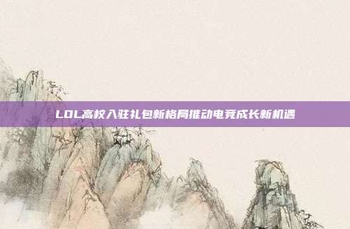 LOL高校入驻礼包新格局推动电竞成长新机遇