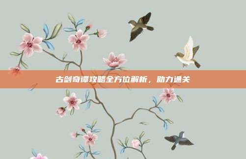 古剑奇谭攻略全方位解析,助力通关