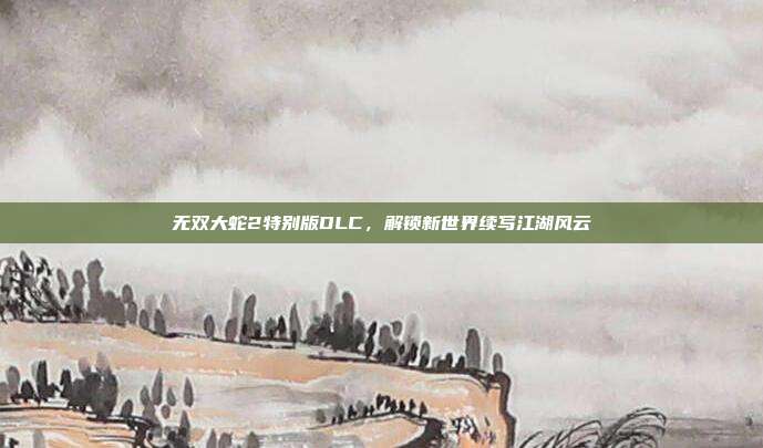 无双大蛇2特别版DLC,解锁新世界续写江湖风云