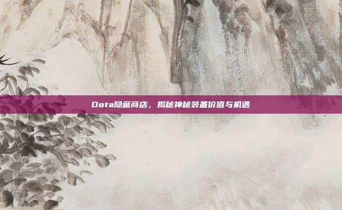 Dota隐藏商店,揭秘神秘装备价值与机遇