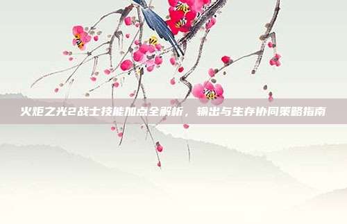 火炬之光2战士技能加点全解析,输出与生存协同策略指南