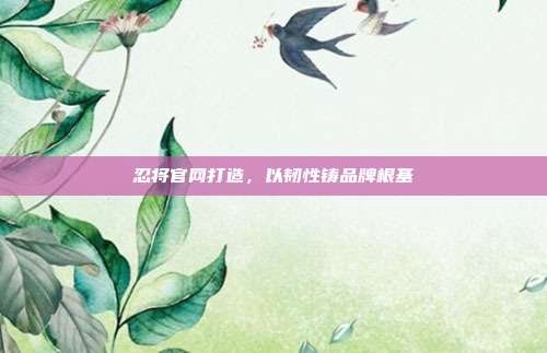 忍将官网打造,以韧性铸品牌根基