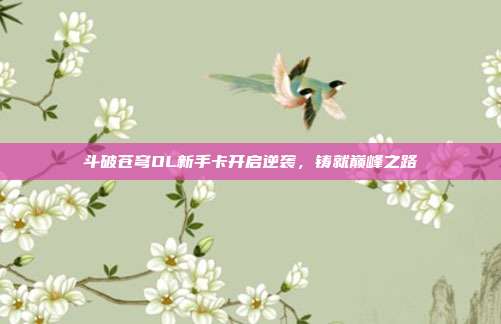 斗破苍穹OL新手卡开启逆袭,铸就巅峰之路