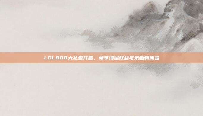 LOL888大礼包开启,畅享海量权益与乐趣新体验