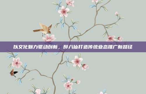以文化魅力驱动创新,醉八仙打造传统业态推广新路径