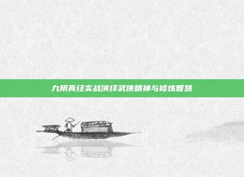 九阴真经实战演绎武侠精神与修炼智慧