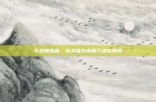 斗战神炼器,以武魂为本破万法成神迹