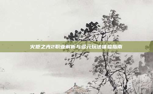 火炬之光2职业解析与多元玩法体验指南