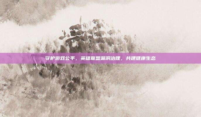 守护游戏公平,英雄联盟漏洞治理,共建健康生态