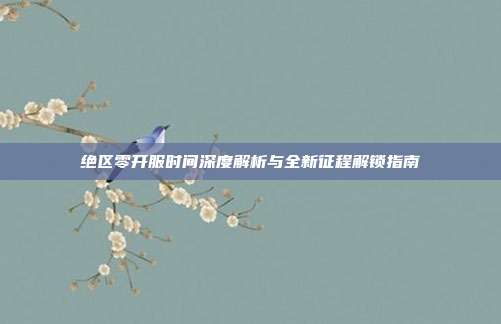 绝区零开服时间深度解析与全新征程解锁指南