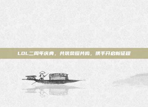 LOL二周年庆典,共筑荣耀共鸣,携手开启新征程
