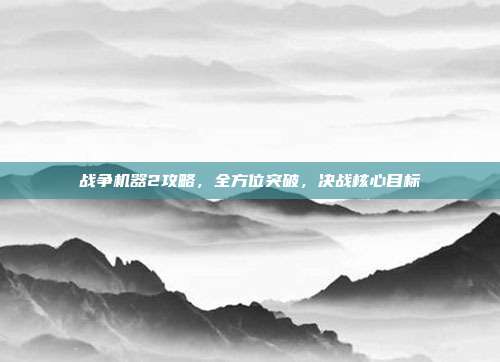 战争机器2攻略,全方位突破,决战核心目标