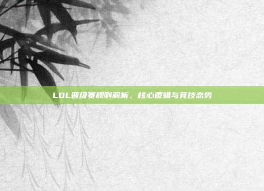 LOL晋级赛规则解析、核心逻辑与竞技态势