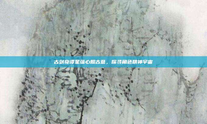 古剑奇谭星蕴心照古意,探寻角色精神宇宙