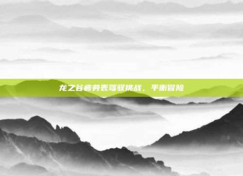 龙之谷疲劳表驾驭挑战,平衡冒险