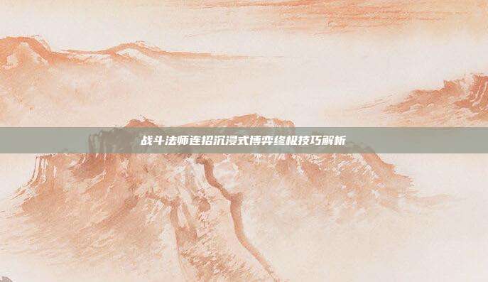 战斗法师连招沉浸式博弈终极技巧解析