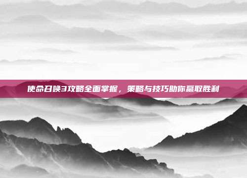 使命召唤3攻略全面掌握,策略与技巧助你赢取胜利