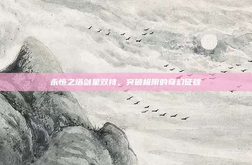 永恒之塔剑星双持,突破极限的奇幻征程
