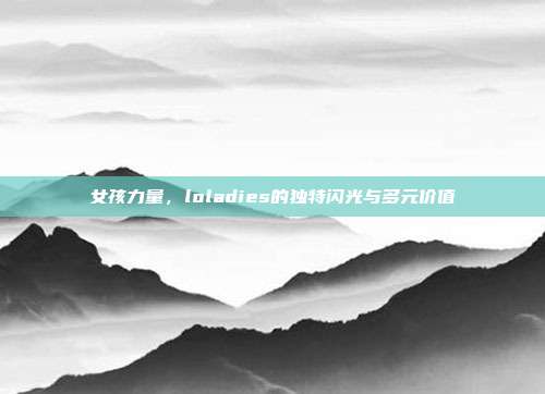 女孩力量,loladies的独特闪光与多元价值