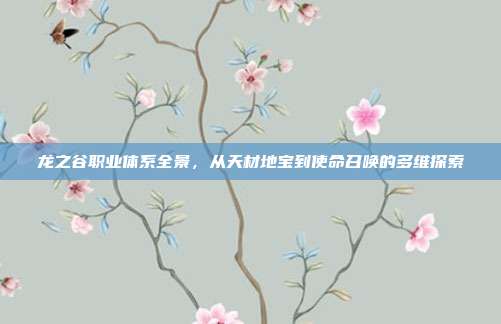 龙之谷职业体系全景,从天材地宝到使命召唤的多维探索