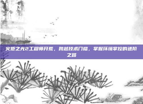 火炬之光2工程师开荒,跨越技术门槛,掌握环境掌控的进阶之路