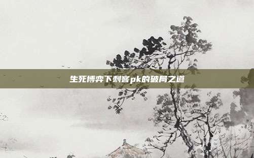 生死博弈下刺客pk的破局之道