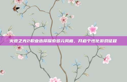 火炬之光2职业选择探索多元风格,开启个性化游戏征程