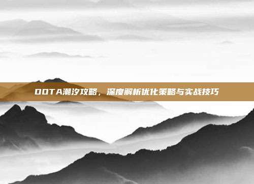 DOTA潮汐攻略,深度解析优化策略与实战技巧