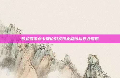 梦幻西游点卡涨价引发玩家期待与行业反思