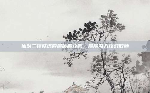 仙剑三锁妖塔四层破解攻略,层层深入攻幻取妙