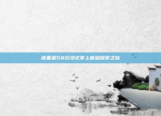 诺基亚58沉浸式掌上体验探索之旅