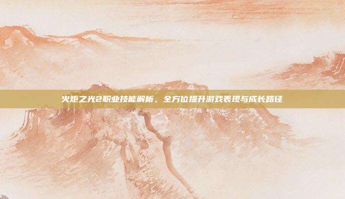 火炬之光2职业技能解析,全方位提升游戏表现与成长路径