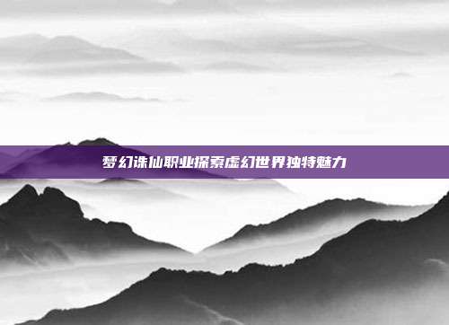 梦幻诛仙职业探索虚幻世界独特魅力