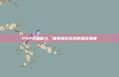 PSP灵魂能力,探索操控生命的潜在维度
