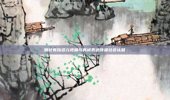 姚壮宪以多元视角与真诚表达传递社会认知