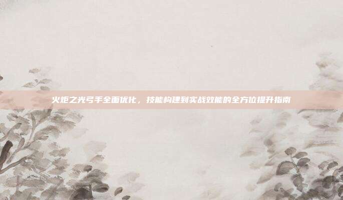 火炬之光弓手全面优化,技能构建到实战效能的全方位提升指南