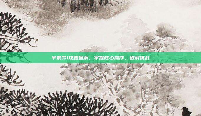 半条命1攻略图解,掌握核心操作,破解挑战