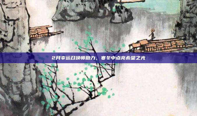 2月幸运召唤师助力,寒冬中点亮希望之光