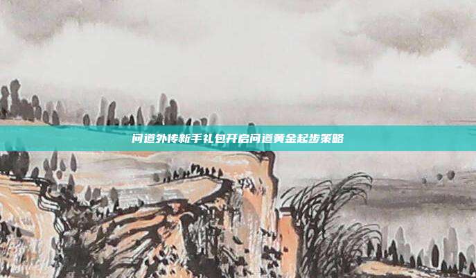 问道外传新手礼包开启问道黄金起步策略