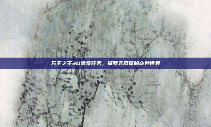 万王之王3D赏金任务,探索无尽冒险奇妙世界