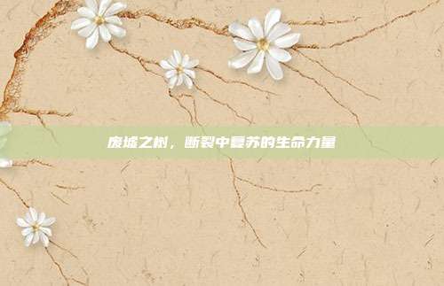 废墟之树,断裂中复苏的生命力量