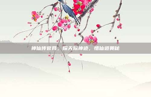 神仙传官网,探天际神迹,悟仙道奥秘